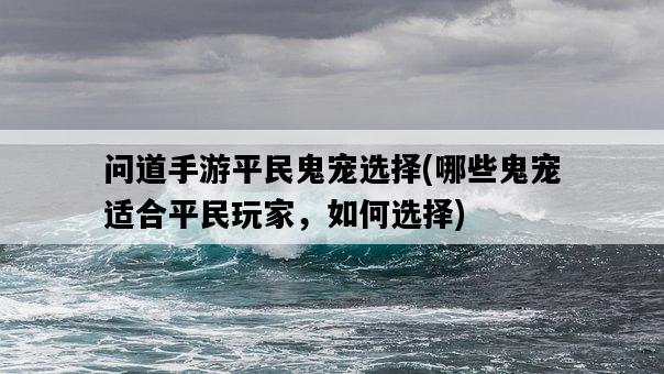 問道手游平民鬼寵選擇，哪些鬼寵適合平民玩家，如何選擇-圖1