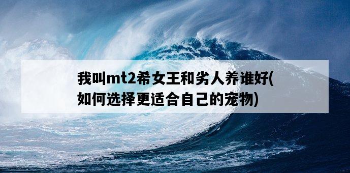 我叫mt2希女王和劣人養誰好，如何選擇更適合自己的寵物-圖1