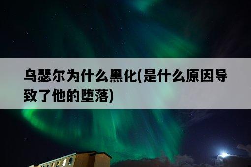 烏瑟爾為什么黑化，是什么原因導致了他的墮落-圖1