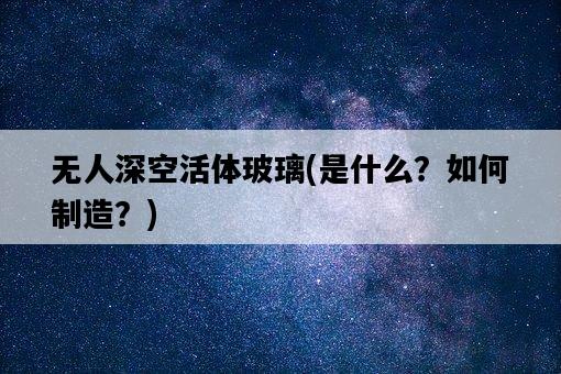無人深空活體玻璃，是什么？如何制造？-圖1