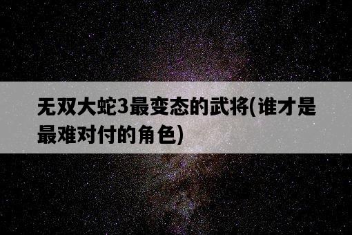 無雙大蛇3最變態的武將，誰才是最難對付的角色-圖1