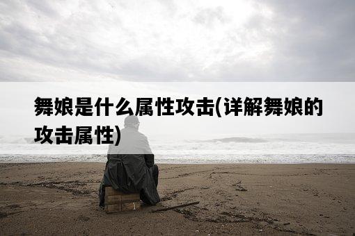 舞娘是什么屬性攻擊，詳解舞娘的攻擊屬性-圖1
