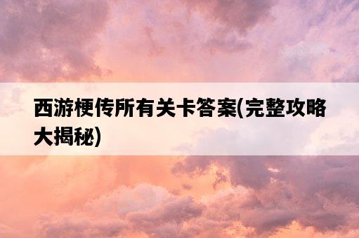 西游梗傳所有關卡答案，完整攻略大揭秘-圖1