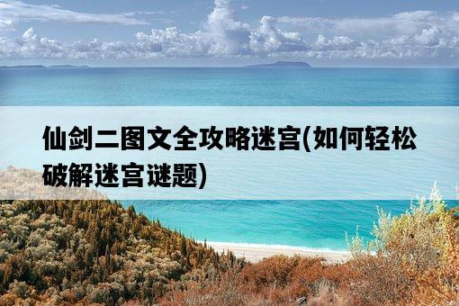 仙劍二圖文全攻略迷宮，如何輕松破解迷宮謎題-圖1