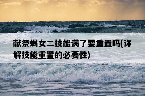 獻祭蝎女二技能滿了要重置嗎，詳解技能重置的必要性-圖1