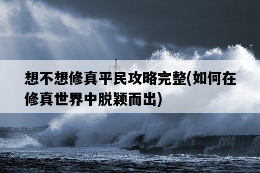 想不想修真平民攻略完整，如何在修真世界中脫穎而出-圖1