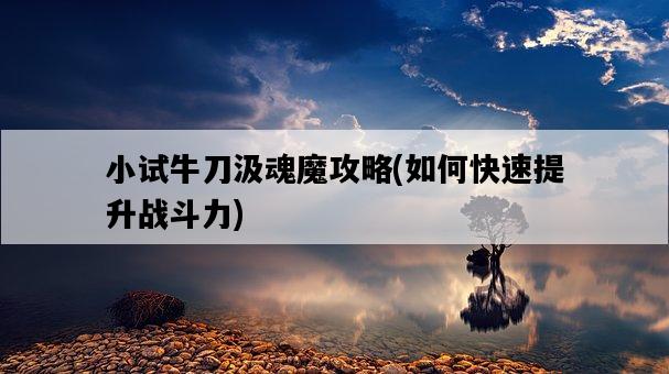 小試牛刀汲魂魔攻略，如何快速提升戰斗力-圖1