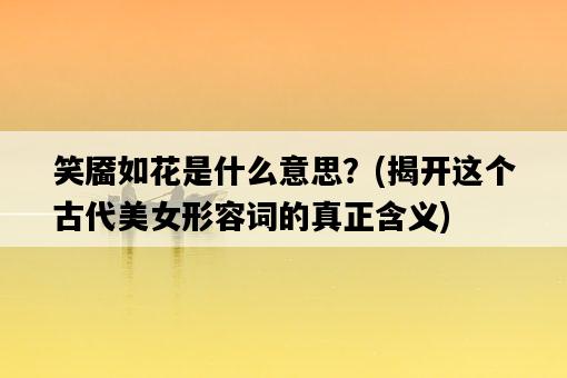 笑靨如花是什么意思？，揭開這個古代美女形容詞的真正含義-圖1
