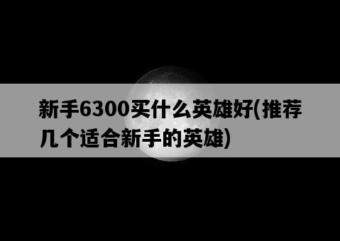 新手6300買什么英雄好，推薦幾個適合新手的英雄-圖1