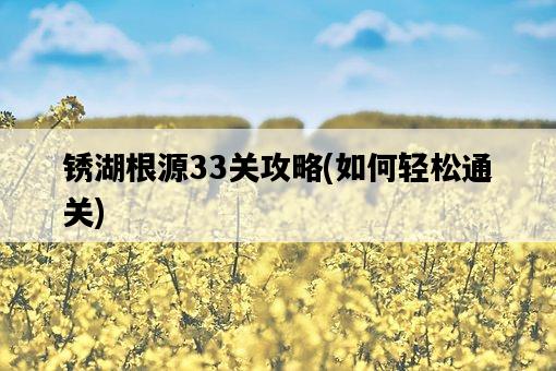 銹湖根源33關攻略，如何輕松通關-圖1
