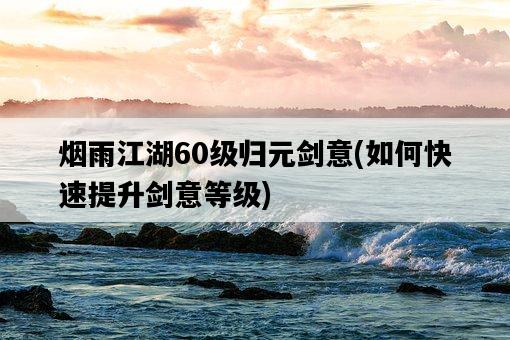煙雨江湖60級歸元劍意，如何快速提升劍意等級-圖1