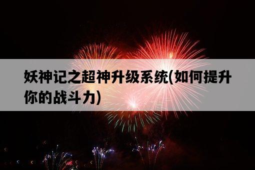 妖神記之超神升級系統，如何提升你的戰斗力-圖1