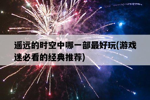 遙遠的時空中哪一部最好玩，游戲迷必看的經典推薦-圖1