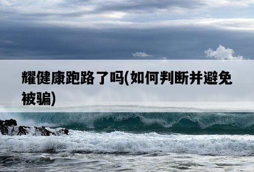 耀健康跑路了嗎，如何判斷并避免被騙-圖1