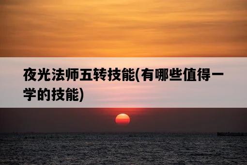 夜光法師五轉技能，有哪些值得一學的技能-圖1