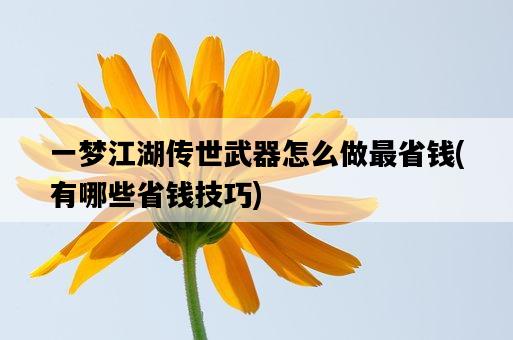 一夢江湖傳世武器怎么做最省錢，有哪些省錢技巧-圖1