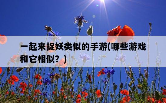 一起來捉妖類似的手游，哪些游戲和它相似？-圖1