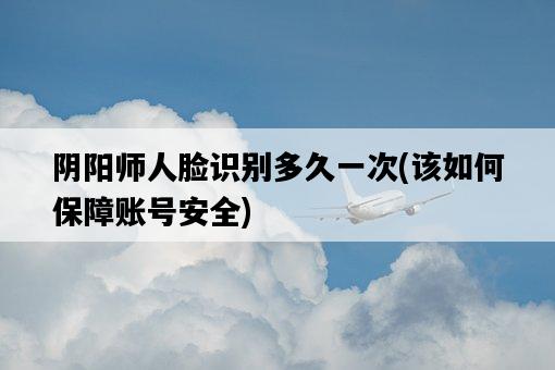 陰陽師人臉識別多久一次，該如何保障賬號安全-圖1