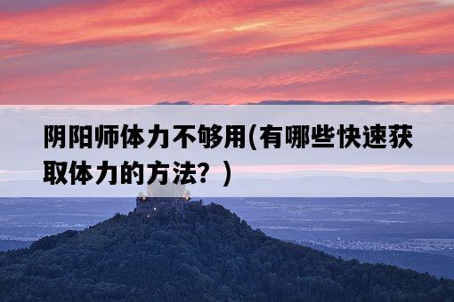 陰陽師體力不夠用，有哪些快速獲取體力的方法？-圖1