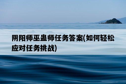 陰陽師巫蠱師任務答案，如何輕松應對任務挑戰-圖1