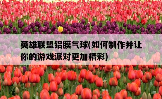 英雄聯盟鋁膜氣球，如何制作并讓你的游戲派對更加精彩-圖1