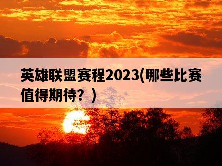 英雄聯盟賽程2023，哪些比賽值得期待？-圖1
