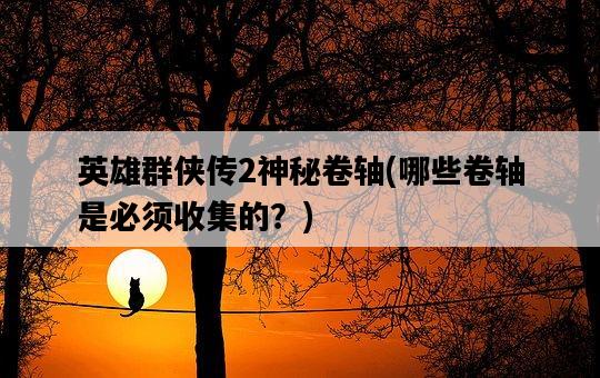 英雄群俠傳2神秘卷軸，哪些卷軸是必須收集的？-圖1