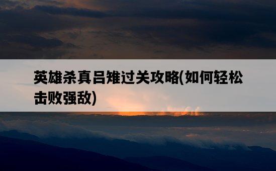 英雄殺真呂雉過關攻略，如何輕松擊敗強敵-圖1