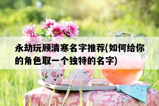 永劫玩顧清寒名字推薦，如何給你的角色取一個獨特的名字-圖1
