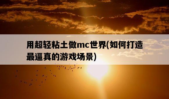 用超輕粘土做mc世界，如何打造最逼真的游戲場景-圖1