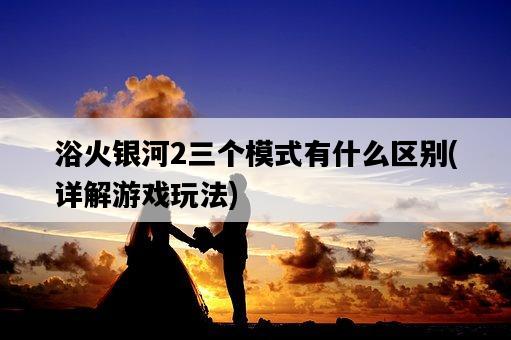 浴火銀河2三個模式有什么區別，詳解游戲玩法-圖1