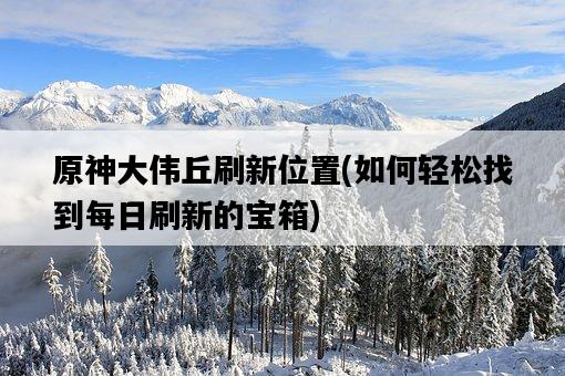 原神大偉丘刷新位置，如何輕松找到每日刷新的寶箱-圖1