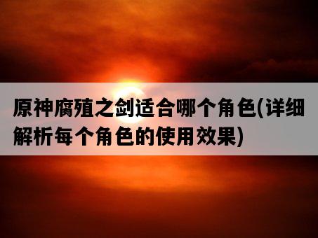 原神腐殖之劍適合哪個角色，詳細解析每個角色的使用效果-圖1