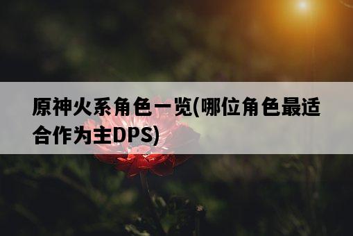 原神火系角色一覽，哪位角色最適合作為主DPS-圖1