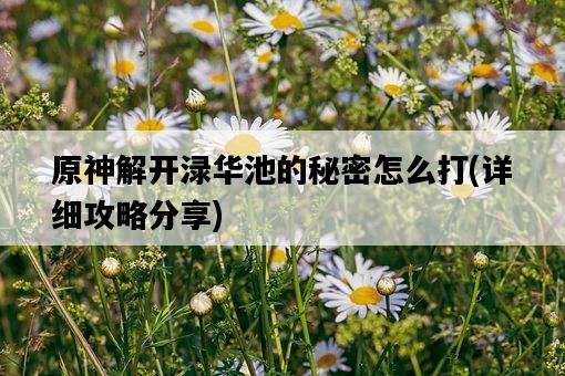 原神解開淥華池的秘密怎么打，詳細攻略分享-圖1