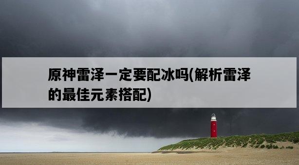 原神雷澤一定要配冰嗎，解析雷澤的最佳元素搭配-圖1