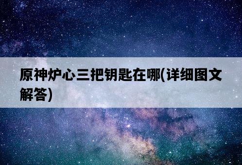 原神爐心三把鑰匙在哪，詳細圖文解答-圖1