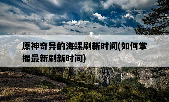 原神奇異的海螺刷新時間，如何掌握最新刷新時間-圖1