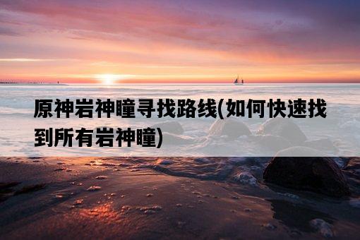 原神巖神瞳尋找路線，如何快速找到所有巖神瞳-圖1