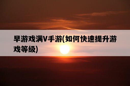 早游戲滿V手游，如何快速提升游戲等級-圖1