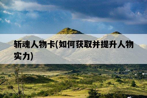 斬魂人物卡，如何獲取并提升人物實力-圖1