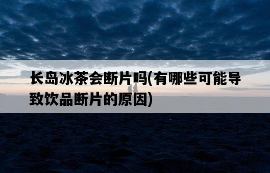 長島冰茶會斷片嗎，有哪些可能導致飲品斷片的原因-圖1