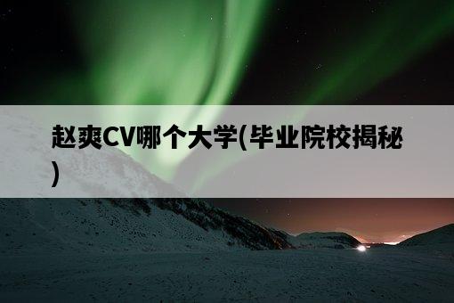 趙爽CV哪個大學，畢業院校揭秘-圖1