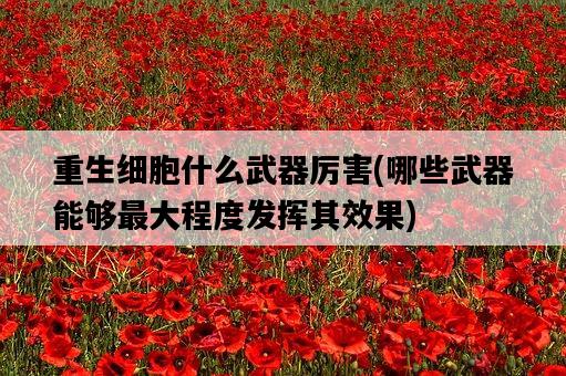 重生細胞什么武器厲害，哪些武器能夠最大程度發揮其效果-圖1