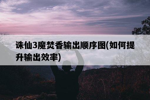 誅仙3魔焚香輸出順序圖，如何提升輸出效率-圖1