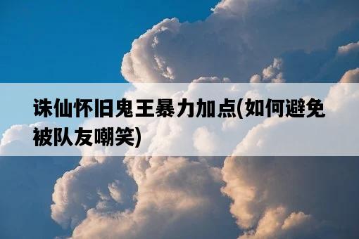 誅仙懷舊鬼王暴力加點，如何避免被隊友嘲笑-圖1