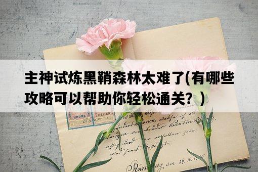 主神試煉黑鞘森林太難了，有哪些攻略可以幫助你輕松通關？-圖1