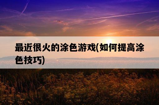 最近很火的涂色游戲，如何提高涂色技巧-圖1