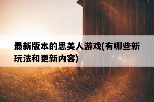 最新版本的思美人游戲，有哪些新玩法和更新內容-圖1