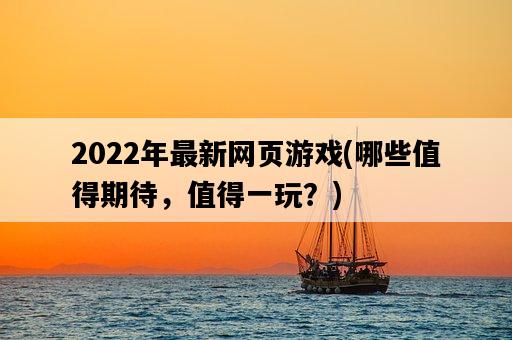 2022年最新網頁游戲，哪些值得期待，值得一玩？-圖1